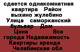 сдается однакомнатная квартира › Район ­ выхино-жулебино › Улица ­ саморканский бульвар › Дом ­ 12 › Цена ­ 35 000 - Все города Недвижимость » Квартиры аренда   . Челябинская обл.,Верхний Уфалей г.